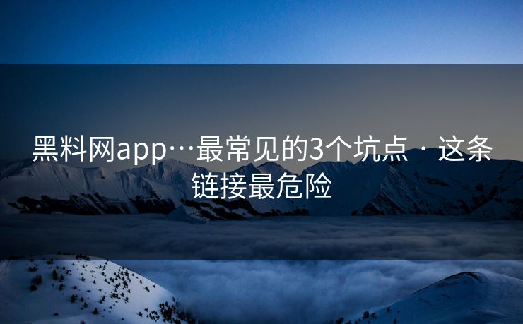 黑料网app…最常见的3个坑点 · 这条链接最危险