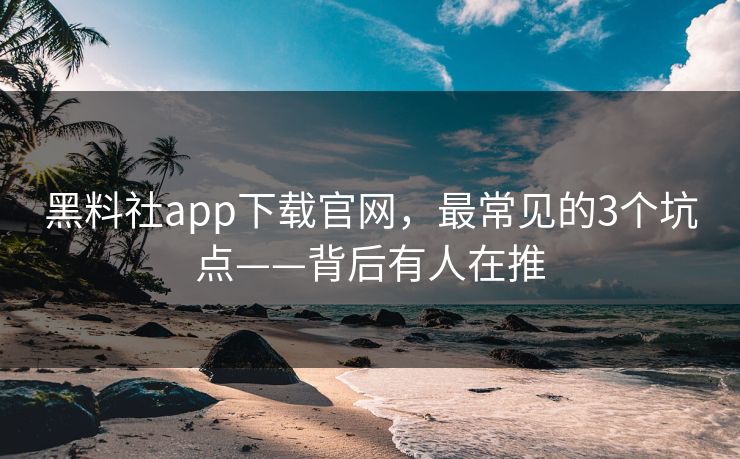 黑料社app下载官网，最常见的3个坑点——背后有人在推