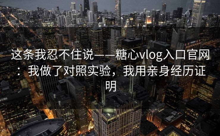 这条我忍不住说——糖心vlog入口官网：我做了对照实验，我用亲身经历证明