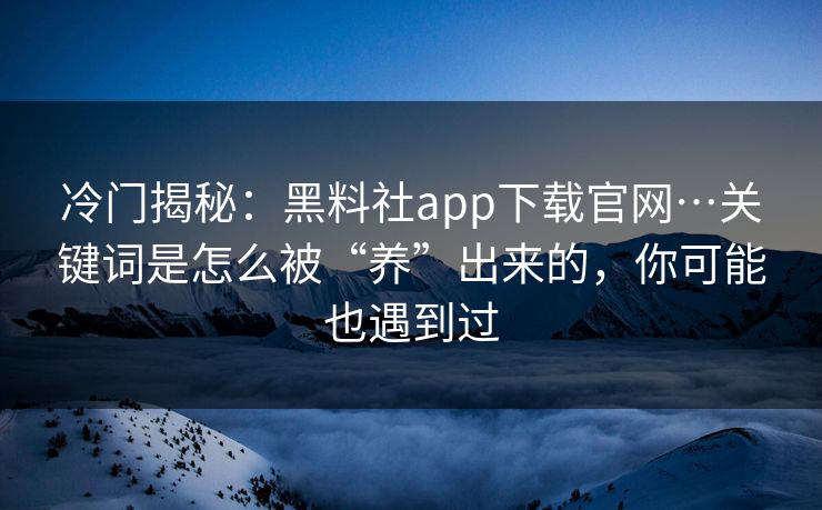 冷门揭秘:黑料社app下载官网…关键词是怎么被“养”出来的,你可能也遇到过 冷门揭秘:黑料社app下载官网…关键词是怎么被“养”出来的,你可能也遇到过