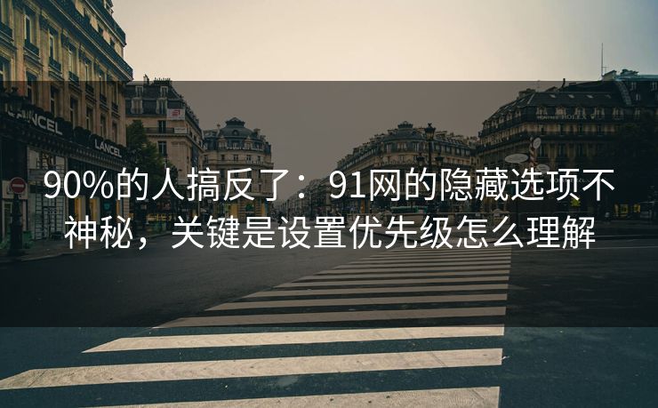90%的人搞反了:91网的隐藏选项不神秘,关键是设置优先级怎么理解 90%的人搞反了:91网的隐藏选项不神秘,关键是设置优先级怎么理解