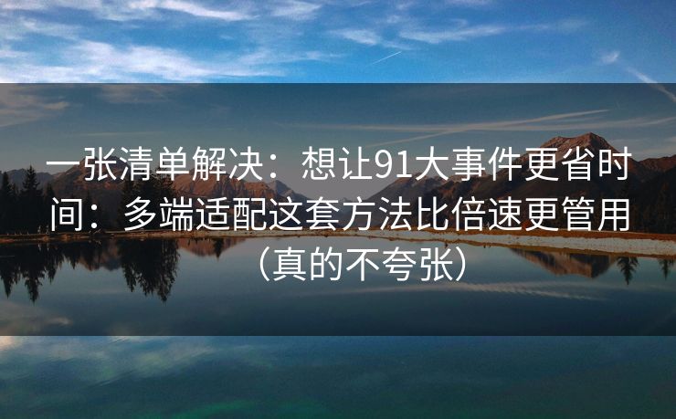 一张清单解决:想让91大事件更省时间:多端适配这套方法比倍速更管用(真的不夸张) 一张清单解决:想让91大事件更省时间:多端适配这套方法比倍速更管用(真的不夸张)