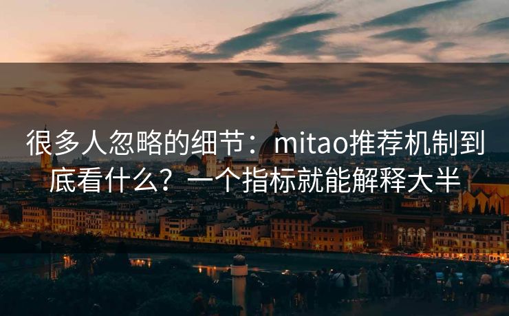 很多人忽略的细节:mitao推荐机制到底看什么?一个指标就能解释大半 很多人忽略的细节:mitao推荐机制到底看什么?一个指标就能解释大半