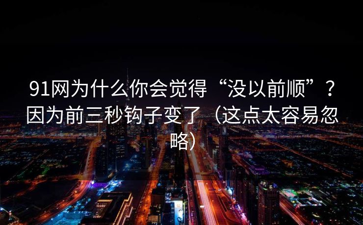 91网为什么你会觉得“没以前顺”?因为前三秒钩子变了(这点太容易忽略) 91网为什么你会觉得“没以前顺”?因为前三秒钩子变了(这点太容易忽略)