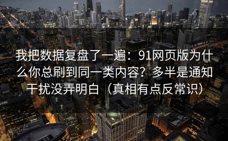 我把数据复盘了一遍:91网页版为什么你总刷到同一类内容?多半是通知干扰没弄明白(真相有点反常识) 我把数据复盘了一遍:91网页版为什么你总刷到同一类内容?多半是通知干扰没弄明白(真相有点反常识)
