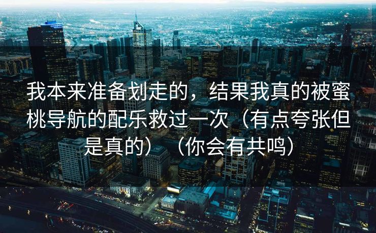 我本来准备划走的,结果我真的被蜜桃导航的配乐救过一次(有点夸张但是真的)(你会有共鸣) 我本来准备划走的,结果我真的被蜜桃导航的配乐救过一次(有点夸张但是真的)(你会有共鸣)