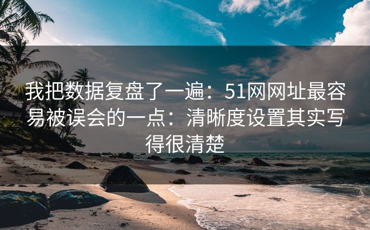 我把数据复盘了一遍:51网网址最容易被误会的一点:清晰度设置其实写得很清楚 我把数据复盘了一遍:51网网址最容易被误会的一点:清晰度设置其实写得很清楚