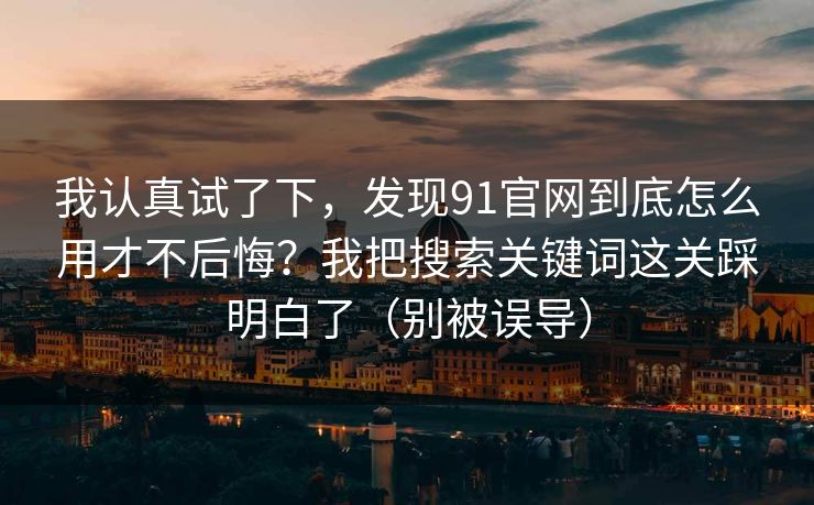 我认真试了下,发现91官网到底怎么用才不后悔?我把搜索关键词这关踩明白了(别被误导) 我认真试了下,发现91官网到底怎么用才不后悔?我把搜索关键词这关踩明白了(别被误导)