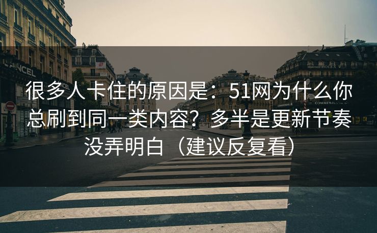 很多人卡住的原因是:51网为什么你总刷到同一类内容?多半是更新节奏没弄明白(建议反复看) 很多人卡住的原因是:51网为什么你总刷到同一类内容?多半是更新节奏没弄明白(建议反复看)