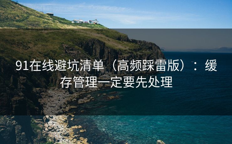 91在线避坑清单（高频踩雷版）：缓存管理一定要先处理