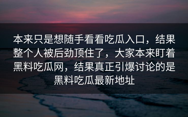 本来只是想随手看看吃瓜入口，结果整个人被后劲顶住了，大家本来盯着黑料吃瓜网，结果真正引爆讨论的是黑料吃瓜最新地址