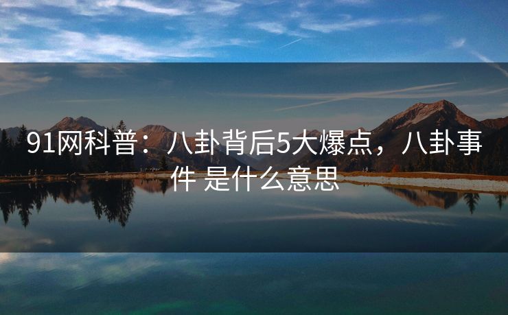 91网科普:八卦背后5大爆点,八卦事件 是什么意思 91网科普:八卦背后5大爆点,八卦事件 是什么意思